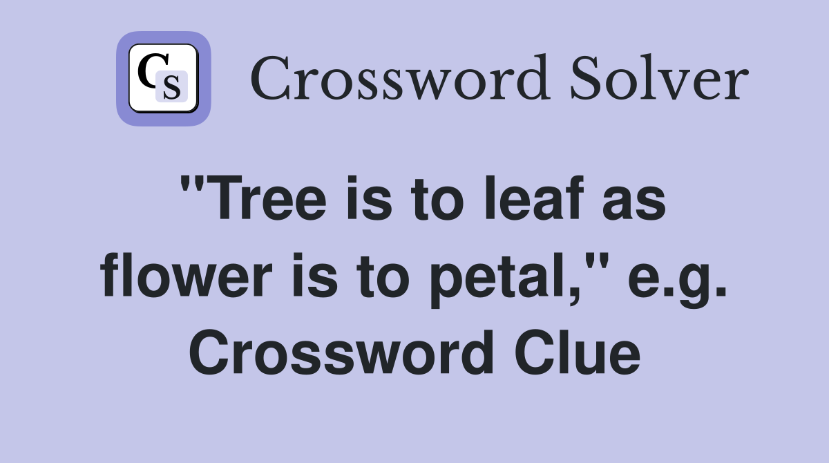 "Tree is to leaf as flower is to petal," e.g. Crossword Clue