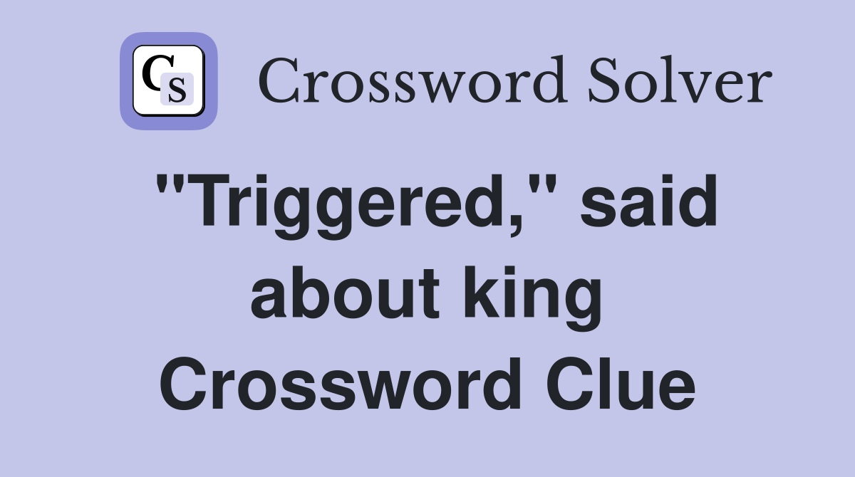"Triggered," said about king Crossword Clue