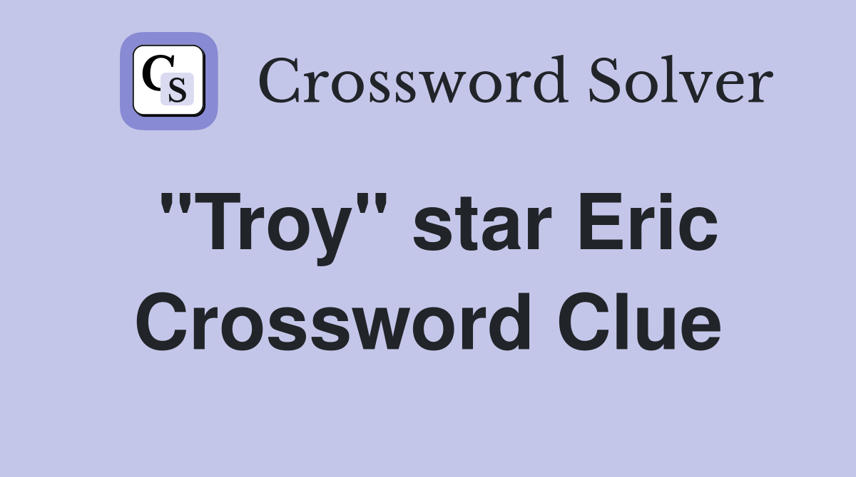 "Troy" star Eric Crossword Clue