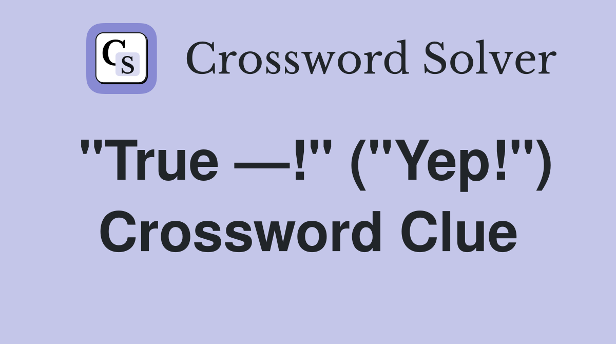 "True —!" ("Yep!") Crossword Clue