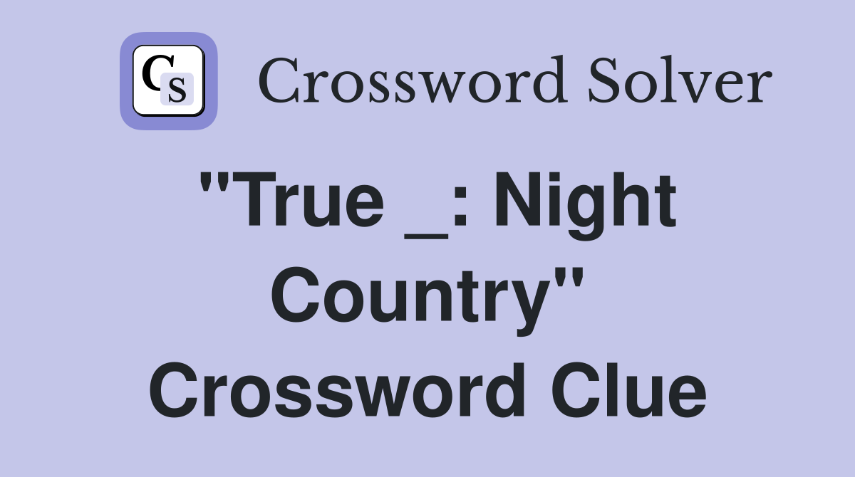 "True _: Night Country" Crossword Clue