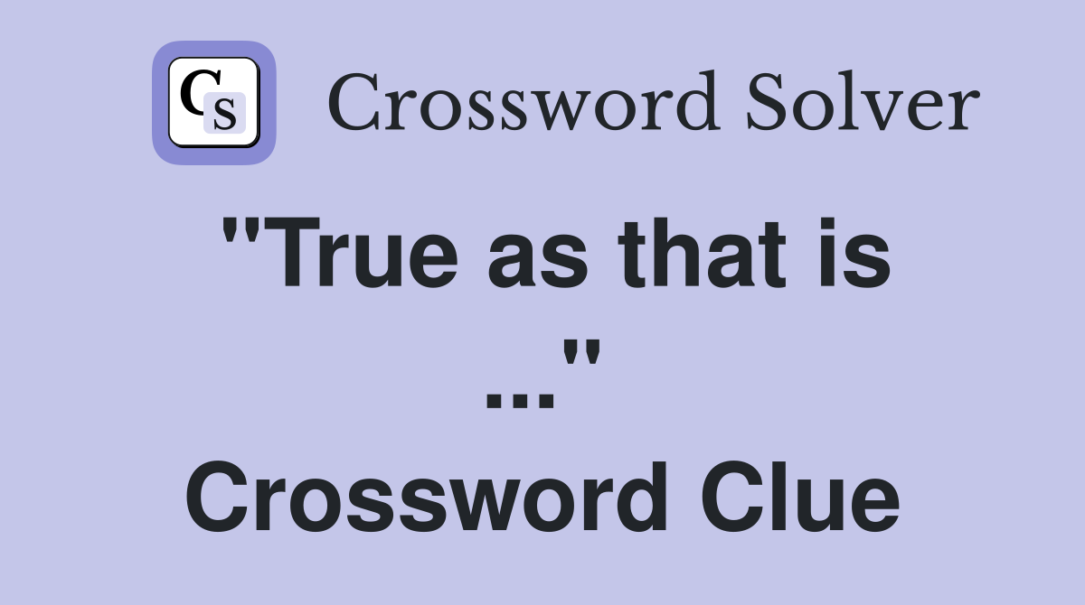 "True as that is ..." Crossword Clue