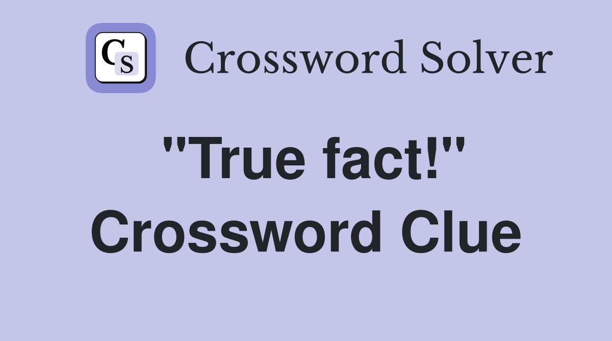 "True fact!" Crossword Clue