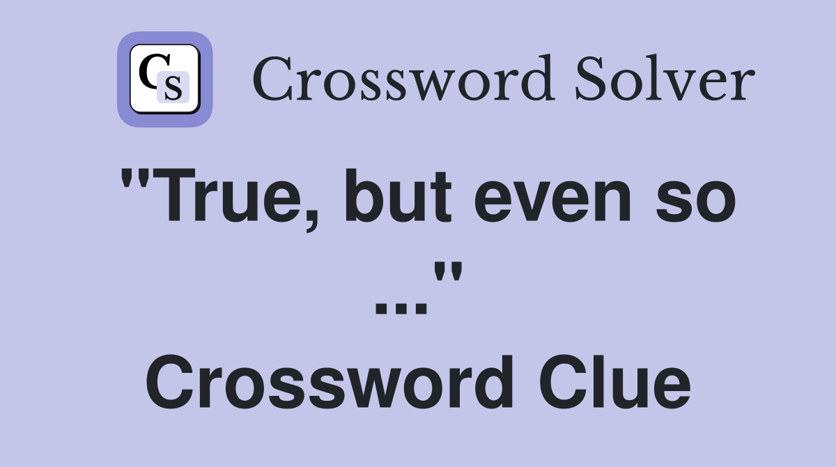 "True, but even so ..." Crossword Clue