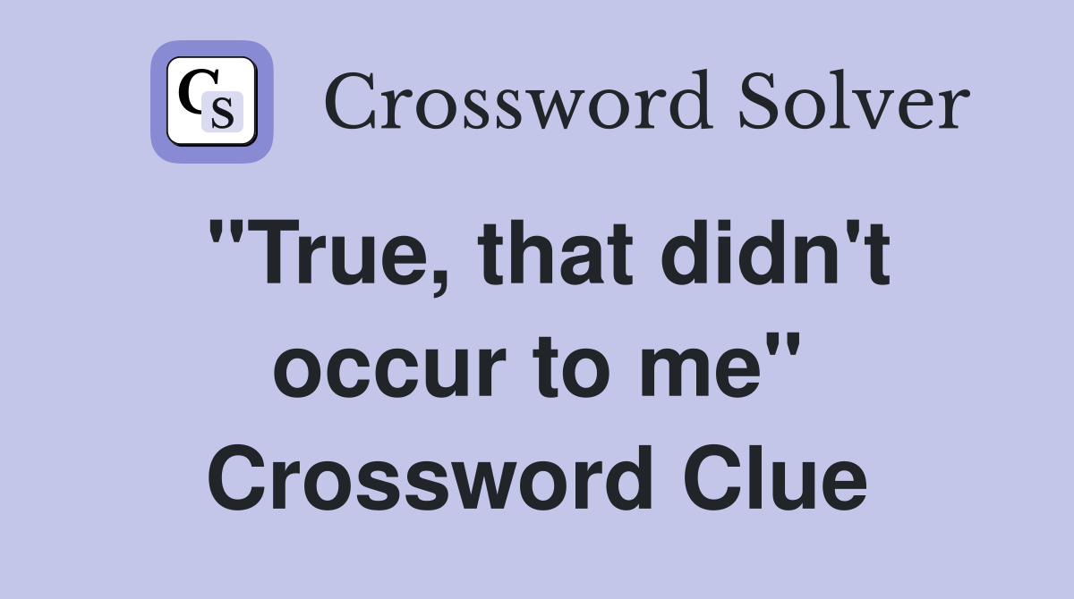 "True, that didn't occur to me" Crossword Clue