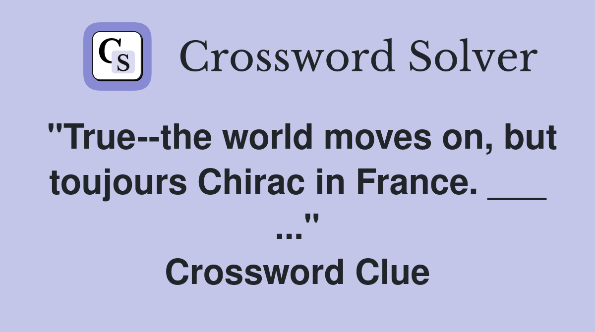 "True--the world moves on, but toujours Chirac in France. ___ ..." Crossword Clue