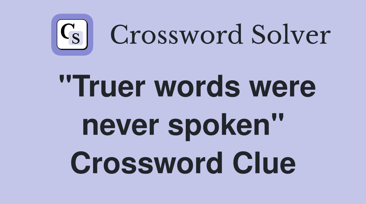 "Truer words were never spoken" Crossword Clue