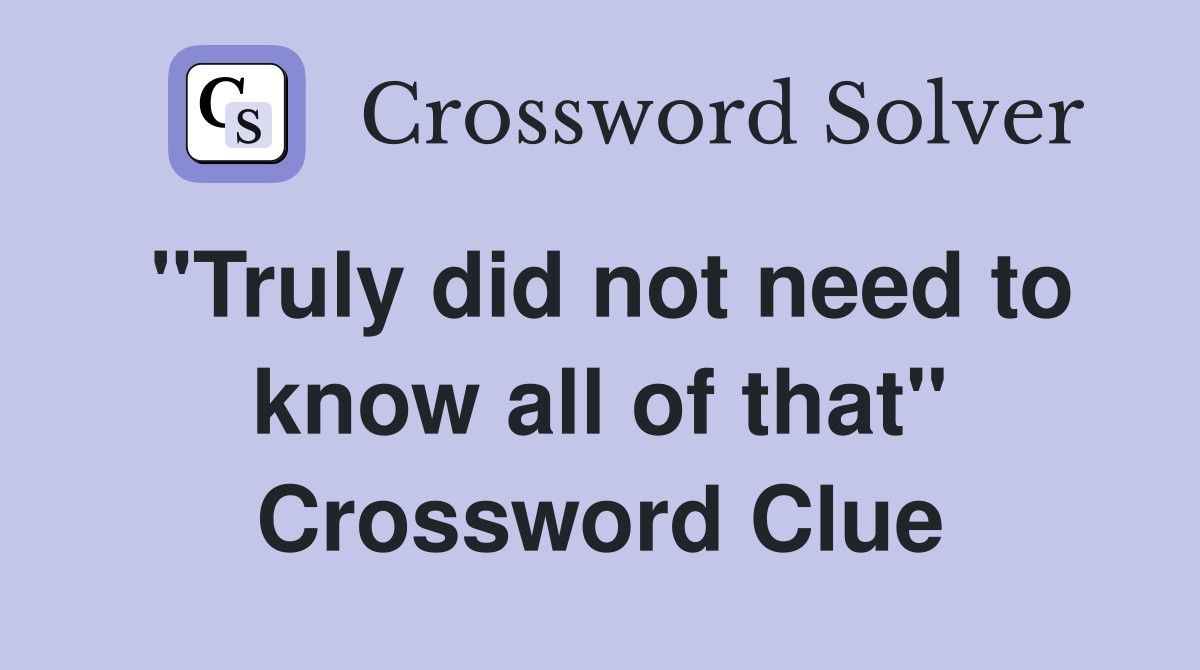 "Truly did not need to know all of that" Crossword Clue