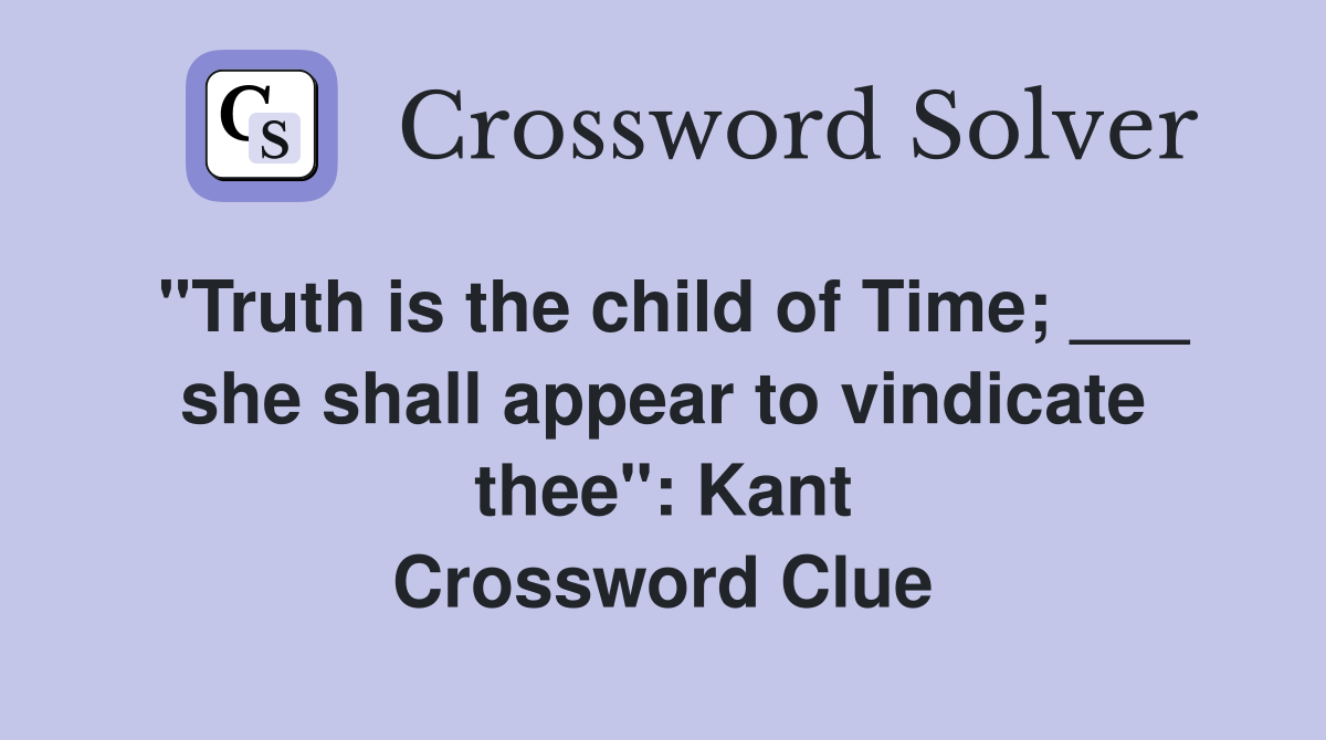 "Truth is the child of Time; ___ she shall appear to vindicate thee": Kant Crossword Clue