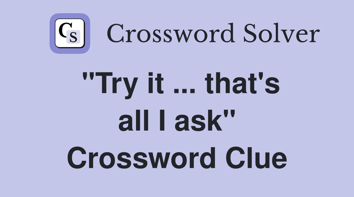 "Try it ... that's all I ask" Crossword Clue
