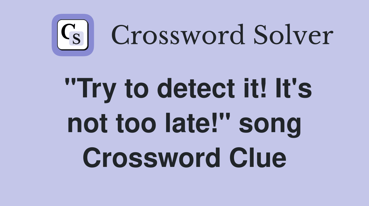 "Try to detect it! It's not too late!" song Crossword Clue
