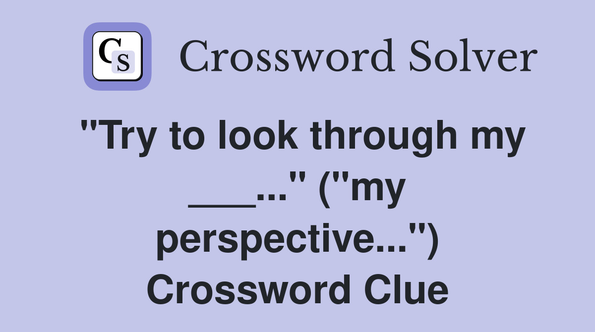 "Try to look through my ___..." ("my perspective...") Crossword Clue