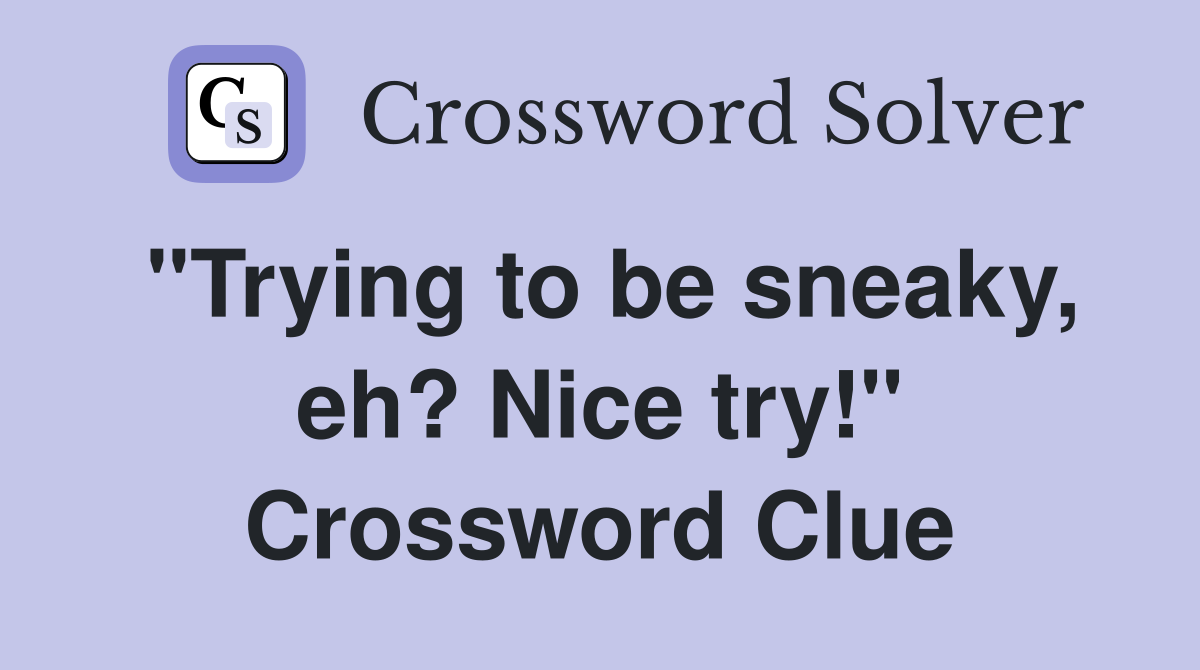"Trying to be sneaky, eh? Nice try!" Crossword Clue
