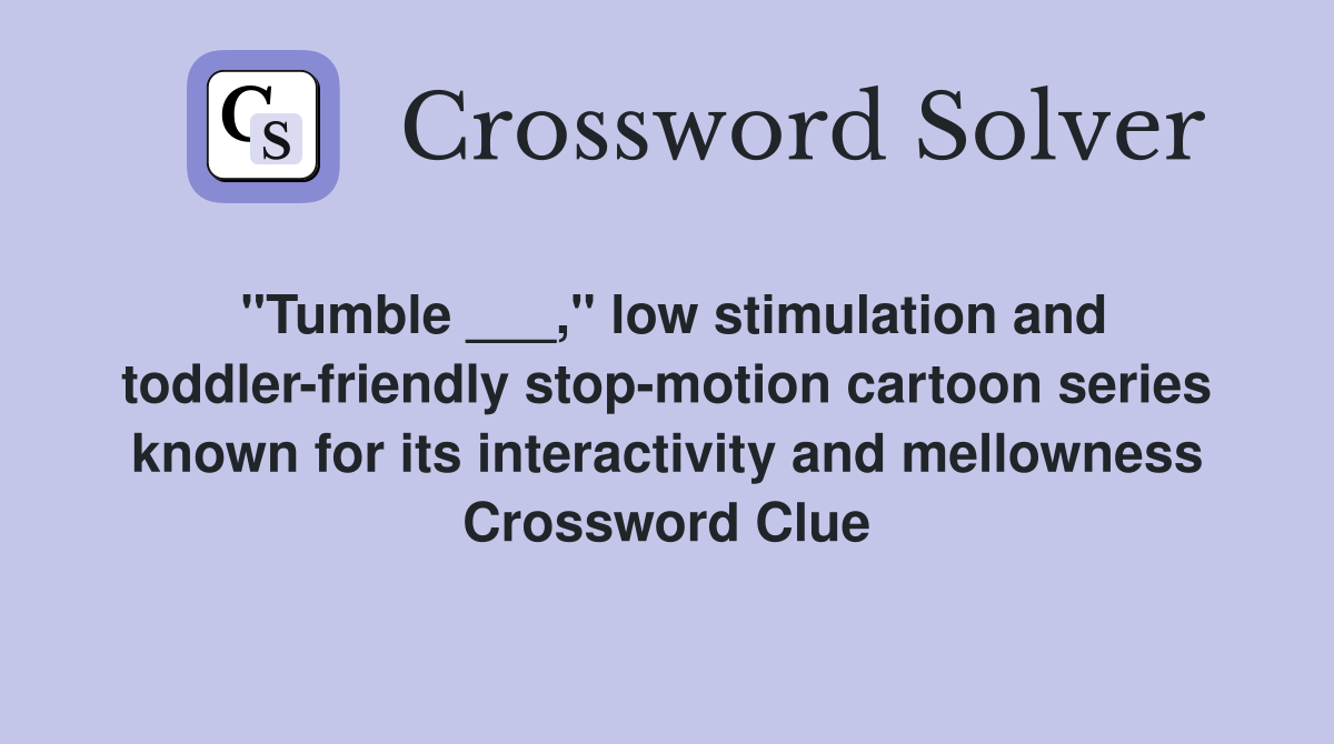 "Tumble ___," low stimulation and toddler-friendly stop-motion cartoon series known for its interactivity and mellowness Crossword Clue