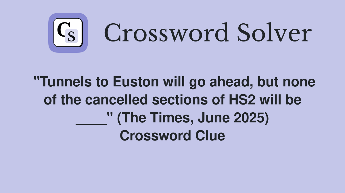 "Tunnels to Euston will go ahead, but none of the cancelled sections of HS2 will be ____" (The Times, June 2025) Crossword Clue