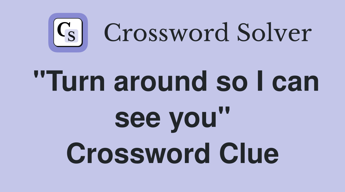 "Turn around so I can see you" Crossword Clue