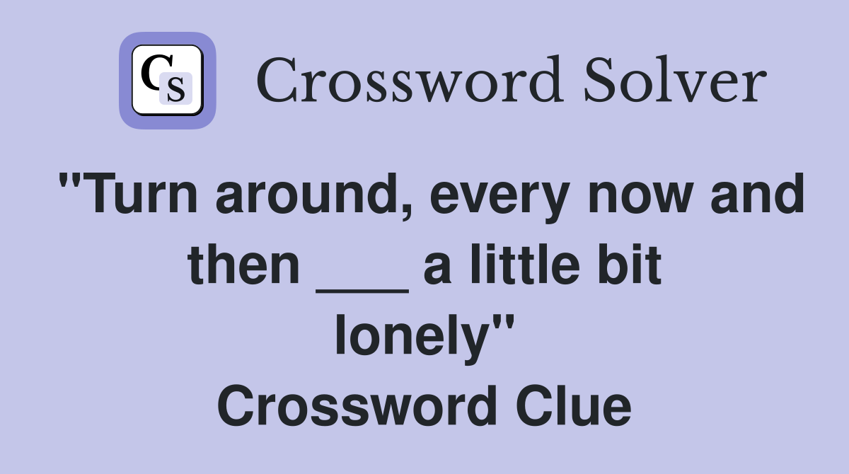 "Turn around, every now and then ___ a little bit lonely" Crossword Clue