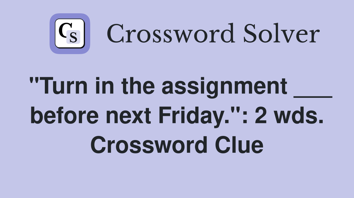 "Turn in the assignment ___ before next Friday.": 2 wds. Crossword Clue