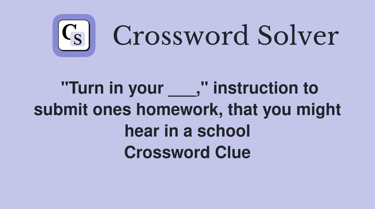 "Turn in your ___," instruction to submit ones homework, that you might hear in a school Crossword Clue