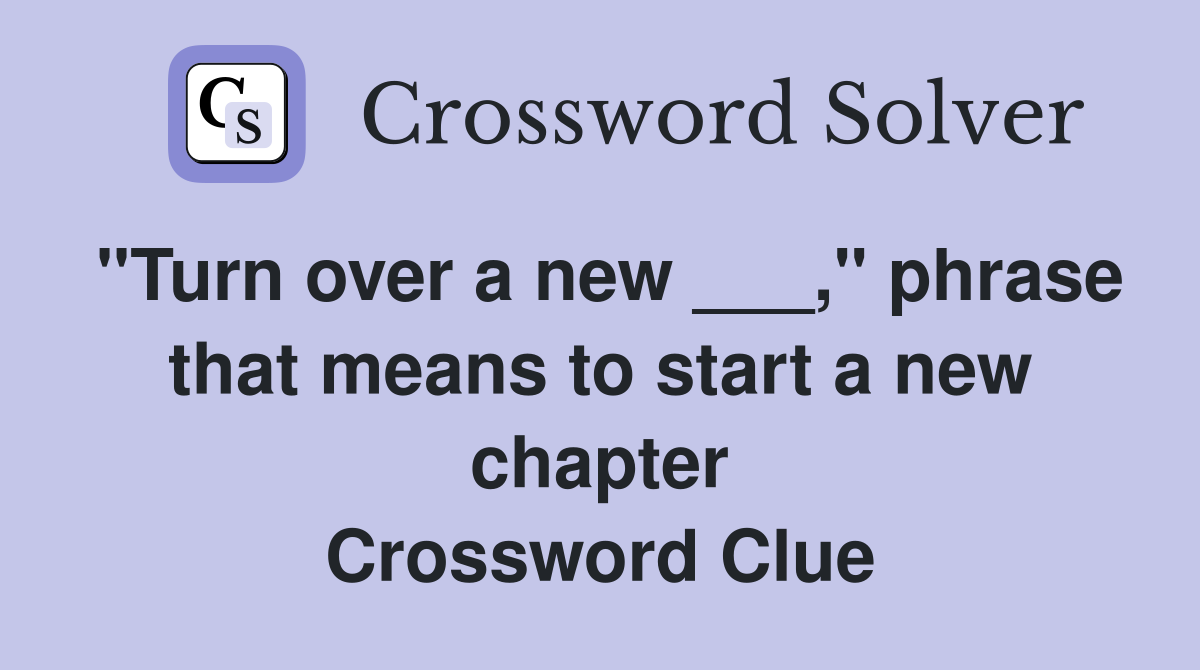 "Turn over a new ___," phrase that means to start a new chapter Crossword Clue