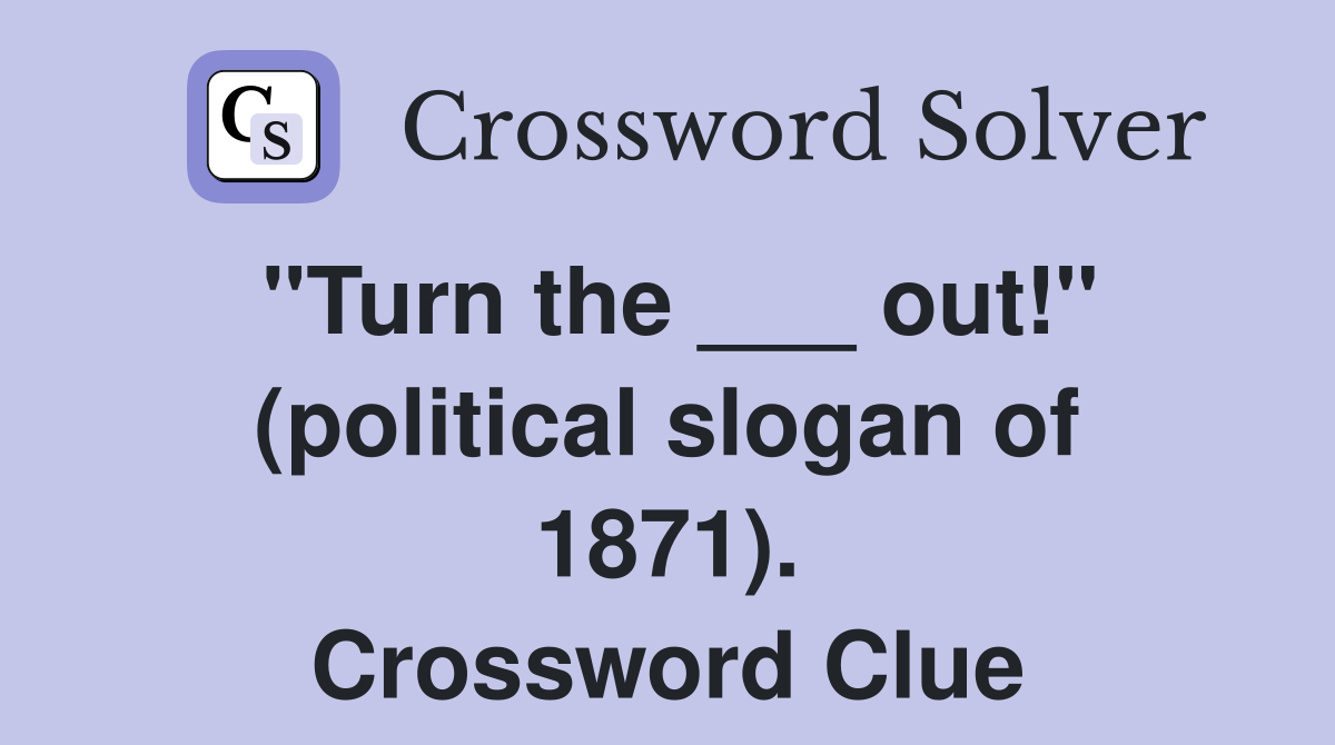 "Turn the ___ out!" (political slogan of 1871). Crossword Clue