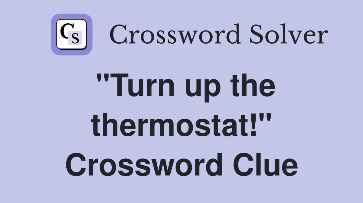 "Turn up the thermostat!" Crossword Clue