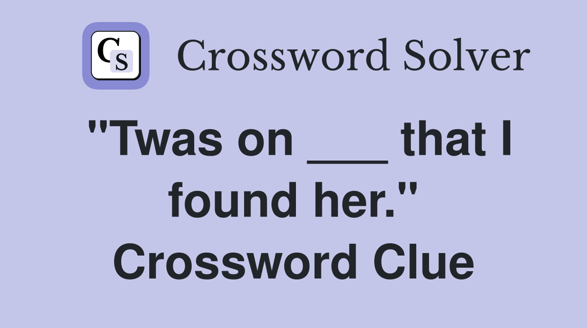 "Twas on ___ that I found her." Crossword Clue