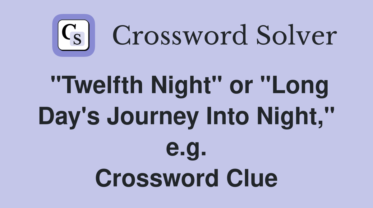 "Twelfth Night" or "Long Day's Journey Into Night," e.g. Crossword Clue