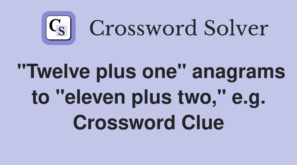 "Twelve plus one" anagrams to "eleven plus two," e.g. Crossword Clue