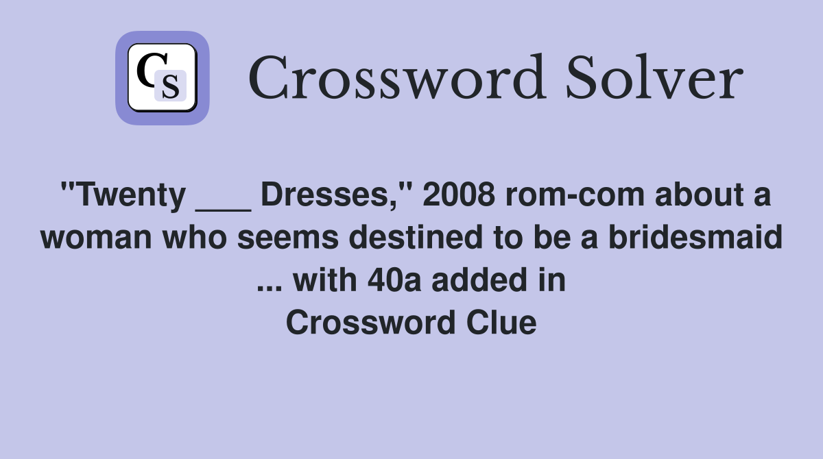 "Twenty ___ Dresses," 2008 rom-com about a woman who seems destined to be a bridesmaid ... with 40a added in Crossword Clue