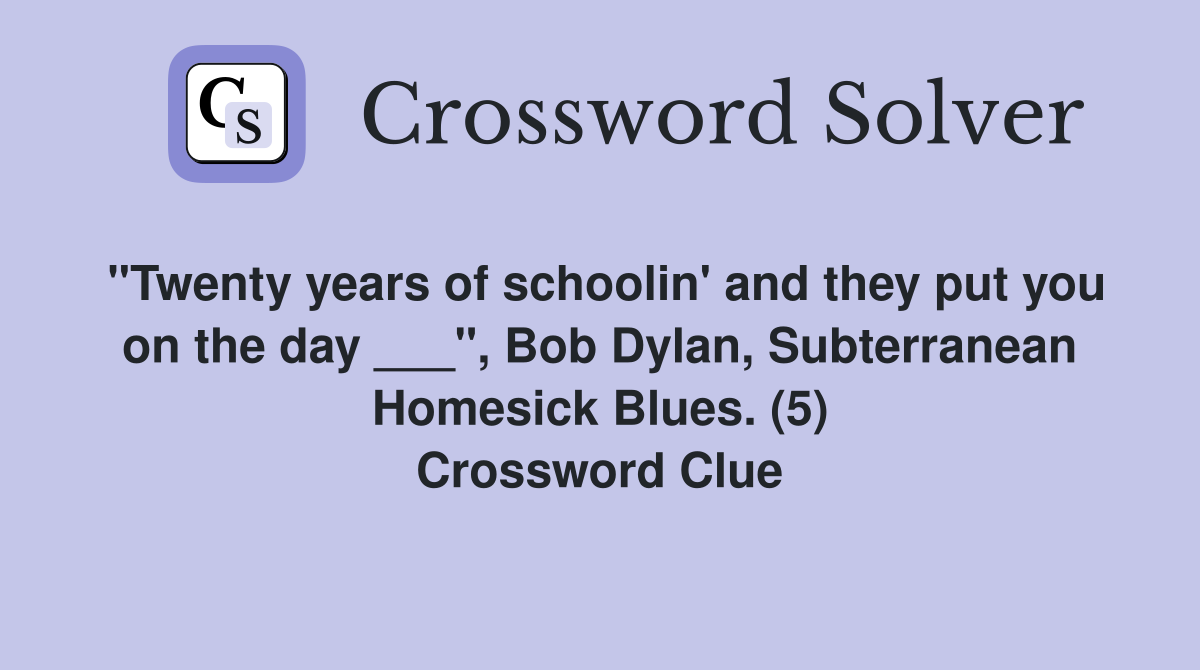 "Twenty years of schoolin' and they put you on the day ___", Bob Dylan, Subterranean Homesick Blues. (5) Crossword Clue