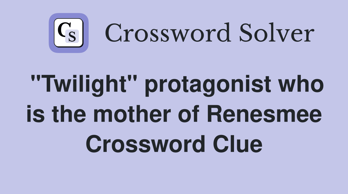 "Twilight" protagonist who is the mother of Renesmee Crossword Clue