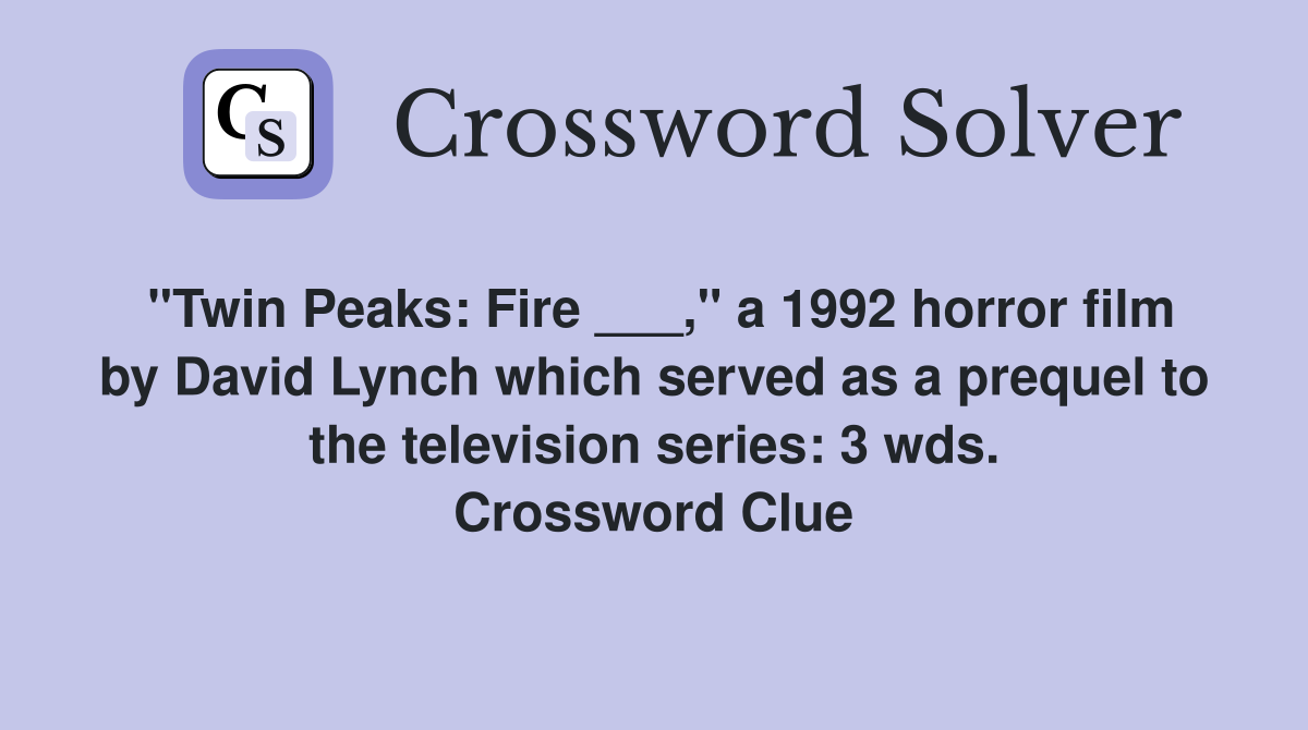 "Twin Peaks: Fire ___," a 1992 horror film by David Lynch which served as a prequel to the television series: 3 wds. Crossword Clue