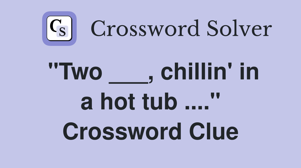 "Two ___, chillin' in a hot tub ...." Crossword Clue