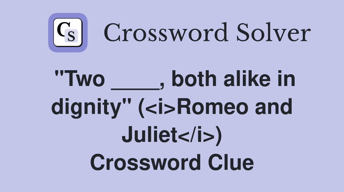 "Two ____, both alike in dignity" (<i>Romeo and Juliet</i>) Crossword Clue