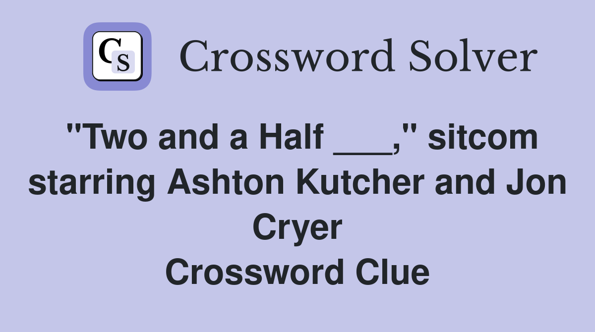 "Two and a Half ___," sitcom starring Ashton Kutcher and Jon Cryer Crossword Clue