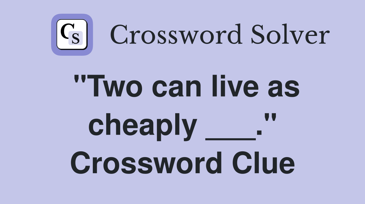 "Two can live as cheaply ___." Crossword Clue