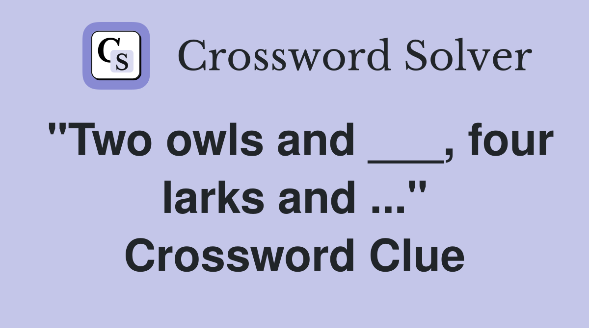 "Two owls and ___, four larks and ..." Crossword Clue