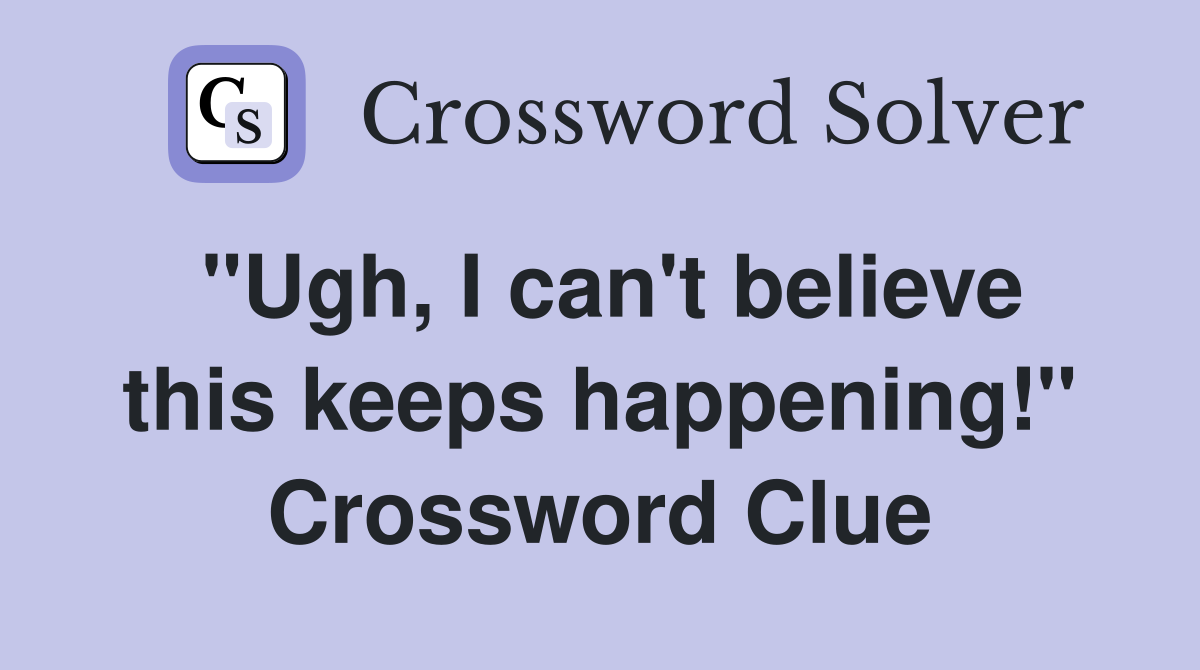 "Ugh, I can't believe this keeps happening!" Crossword Clue