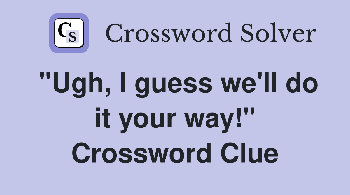 "Ugh, I guess we'll do it your way!" Crossword Clue