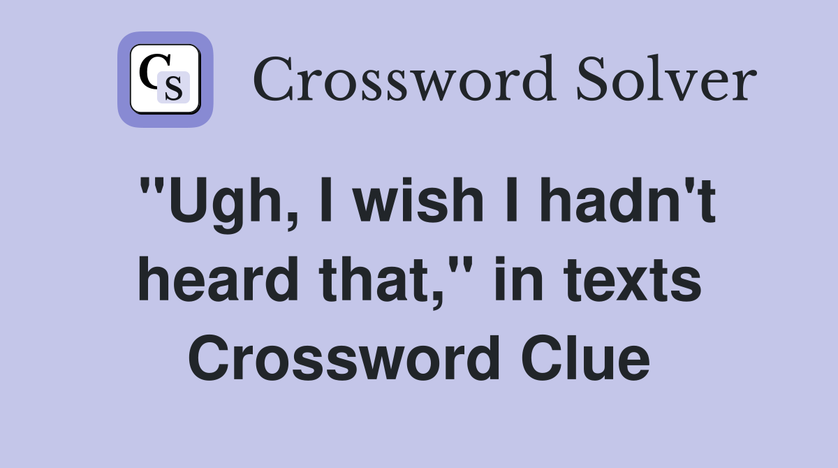 "Ugh, I wish I hadn't heard that," in texts Crossword Clue