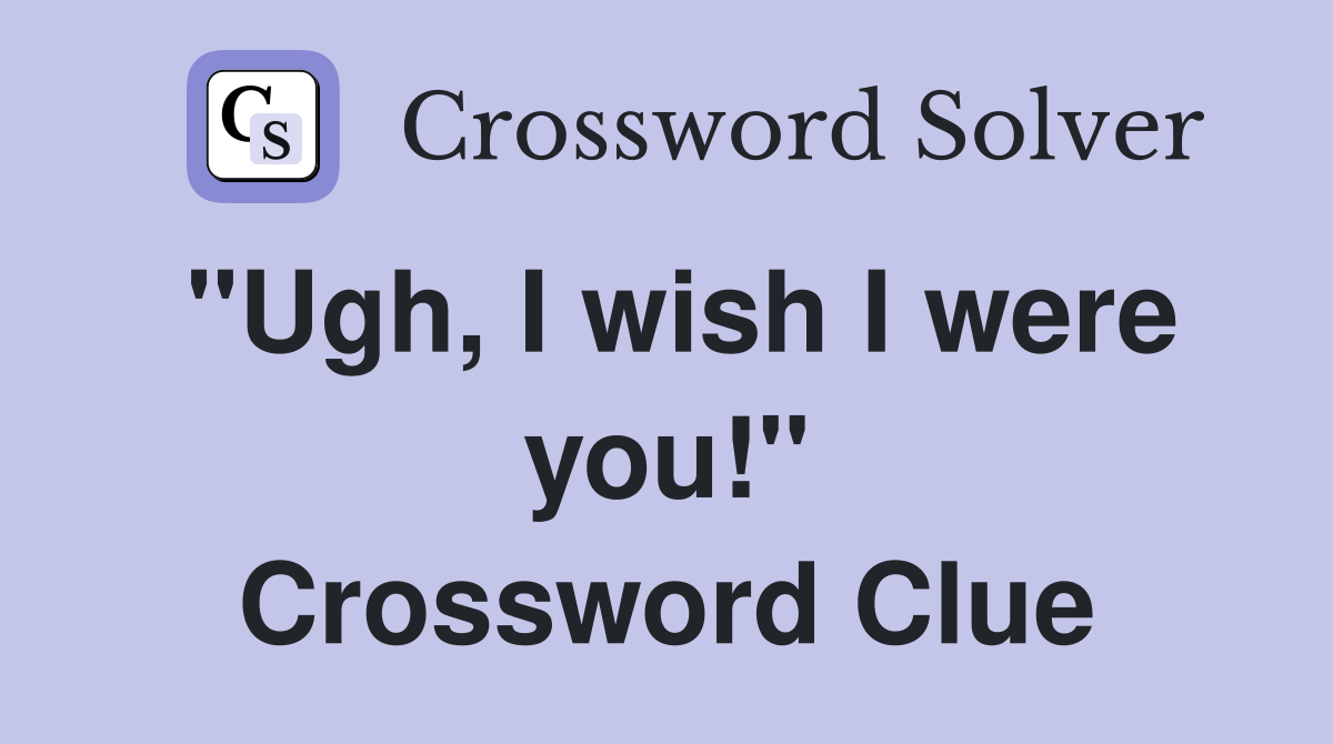 "Ugh, I wish I were you!" Crossword Clue