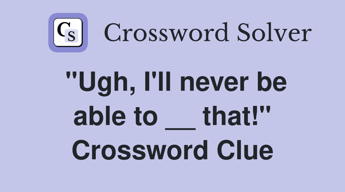 "Ugh, I'll never be able to __ that!" Crossword Clue