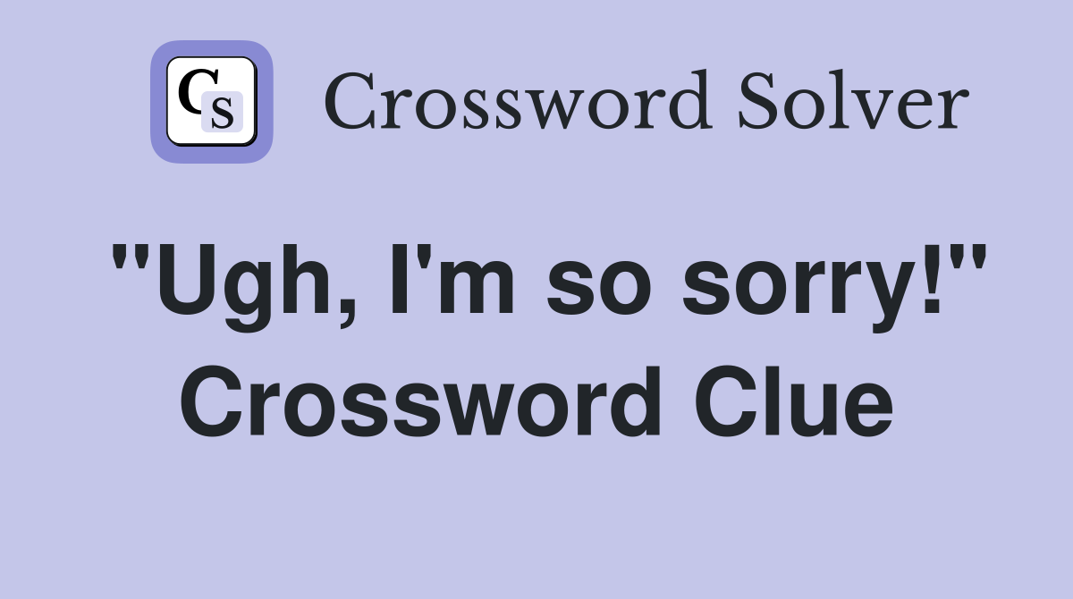 "Ugh, I'm so sorry!" Crossword Clue