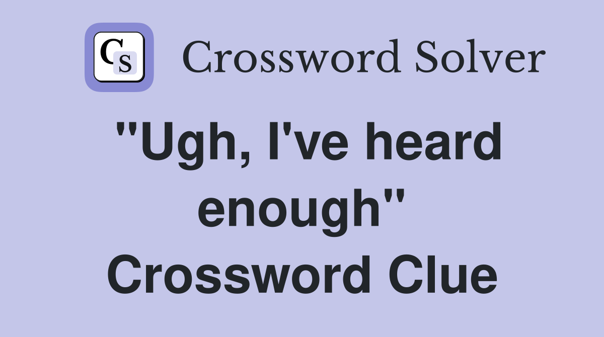 "Ugh, I've heard enough" Crossword Clue