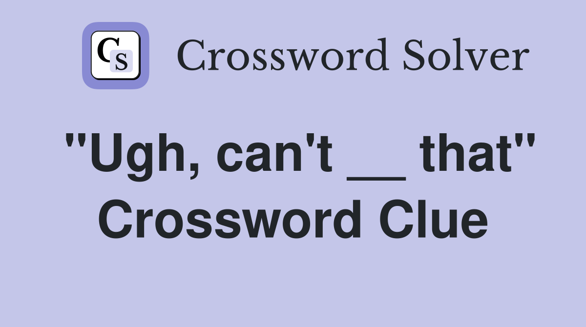 "Ugh, can't __ that" Crossword Clue