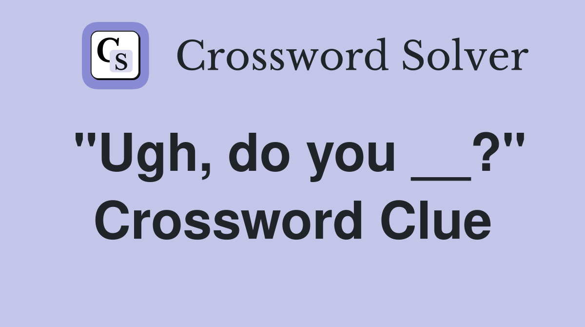 "Ugh, do you __?" Crossword Clue