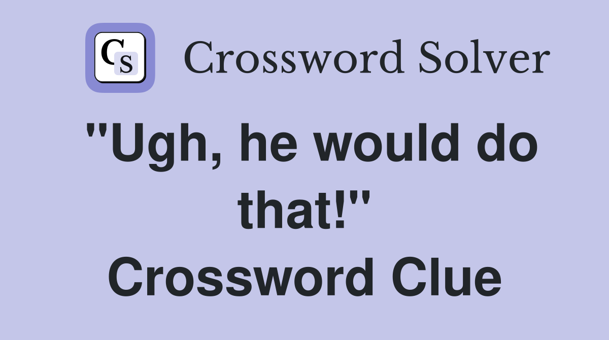 "Ugh, he would do that!" Crossword Clue