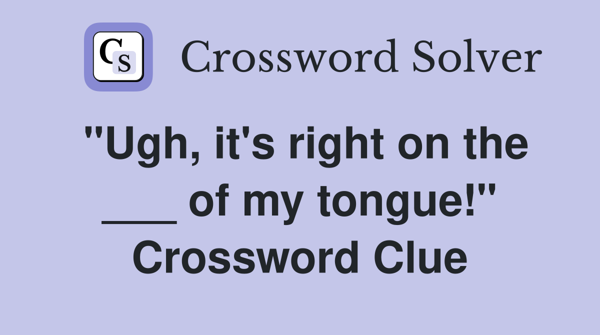 "Ugh, it's right on the ___ of my tongue!" Crossword Clue