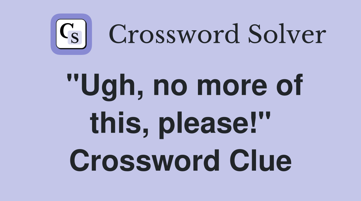 "Ugh, no more of this, please!" Crossword Clue